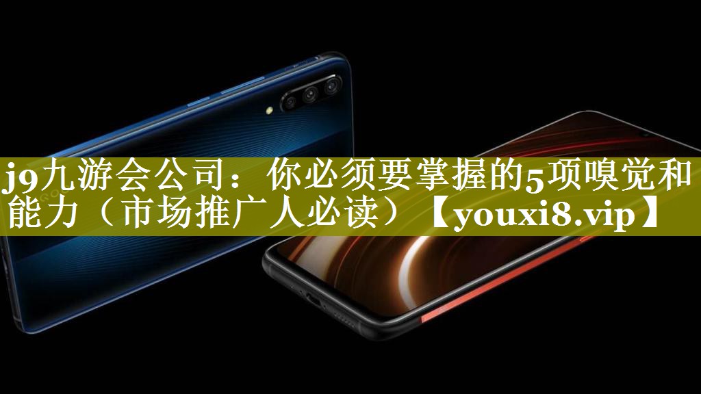 j9九游会公司：你必须要掌握的5项嗅觉和能力（市场推广人必读）