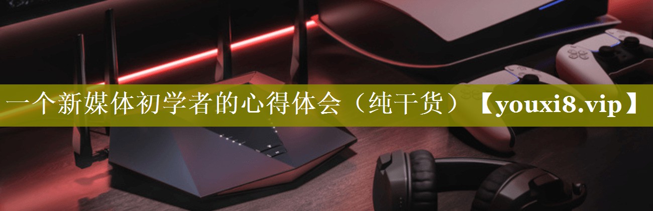一个新媒体初学者的心得体会（纯干货）