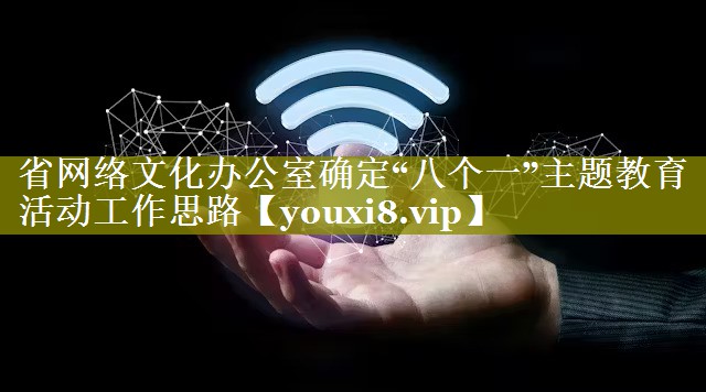 省网络文化办公室确定“八个一”主题教育活动工作思路