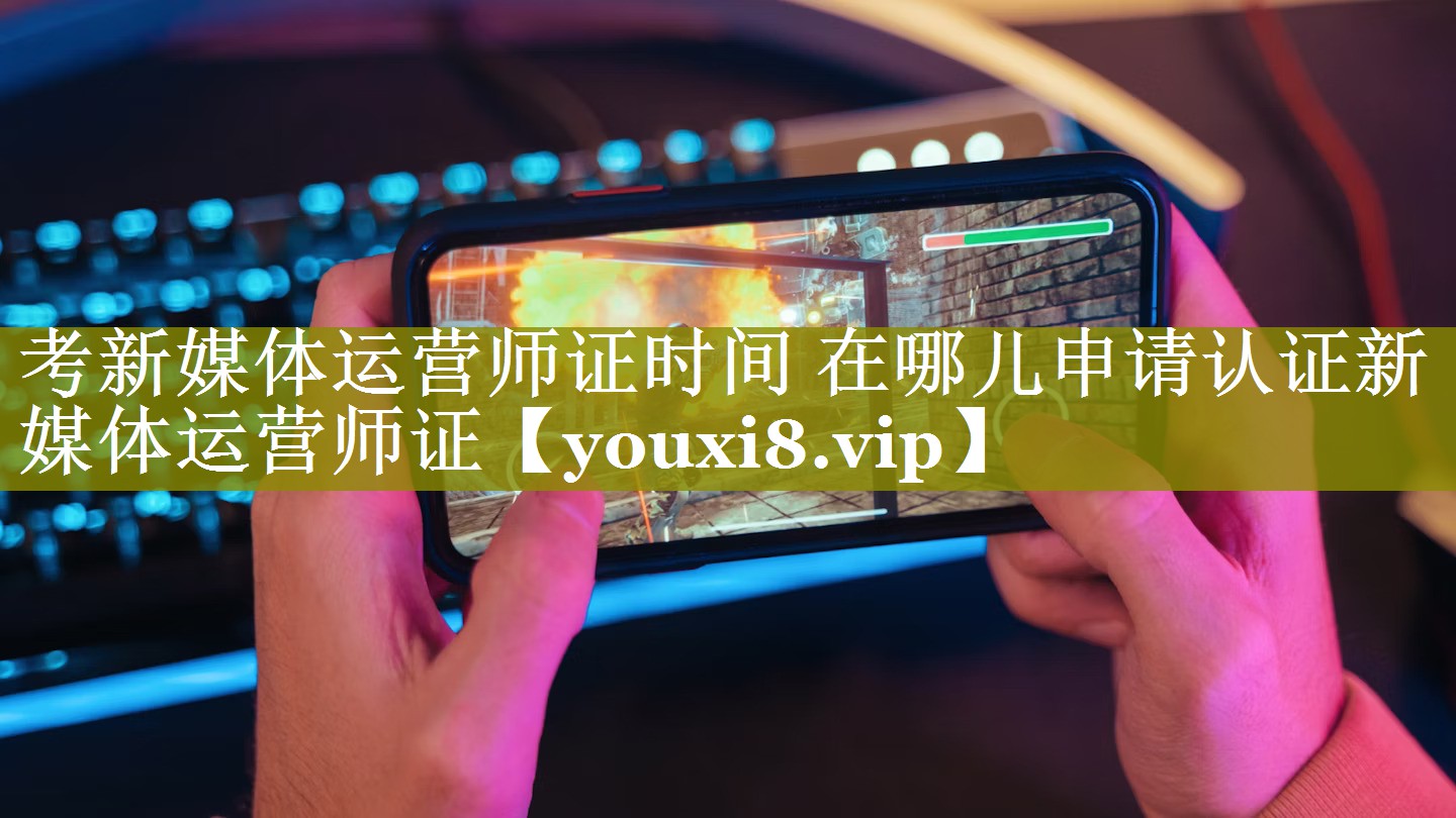 考新媒体运营师证时间 在哪儿申请认证新媒体运营师证